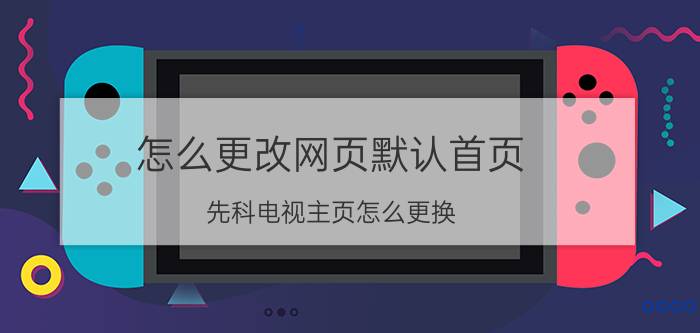 怎么更改网页默认首页 先科电视主页怎么更换？